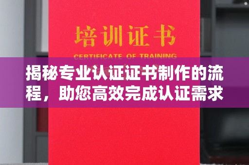 农安揭秘专业认证证书制作的流程，助您高效完成认证需求