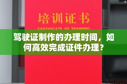 农安驾驶证制作的办理时间，如何高效完成证件办理？