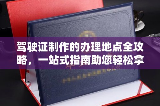 农安驾驶证制作的办理地点全攻略，一站式指南助您轻松拿证