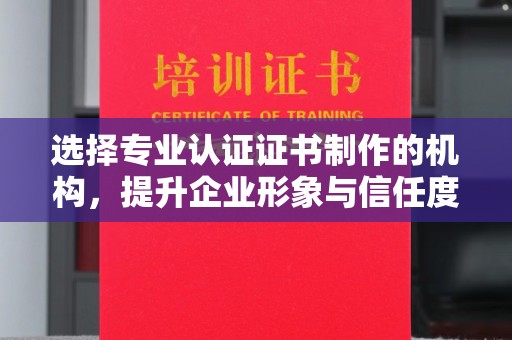 农安选择专业认证证书制作的机构，提升企业形象与信任度