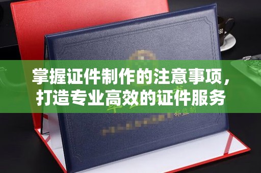 农安掌握证件制作的注意事项，打造专业高效的证件服务